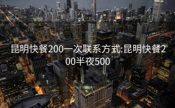 昆明快餐200一次联系方式:昆明快餐200半夜500