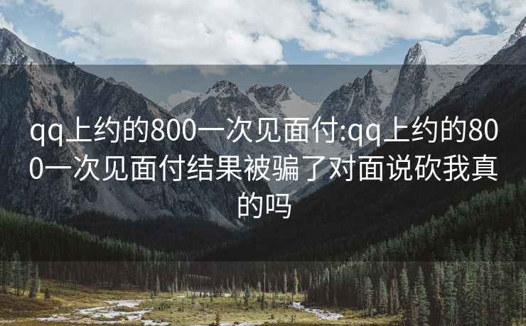 qq上约的800一次见面付:qq上约的800一次见面付结果被骗了对面说砍我真的吗