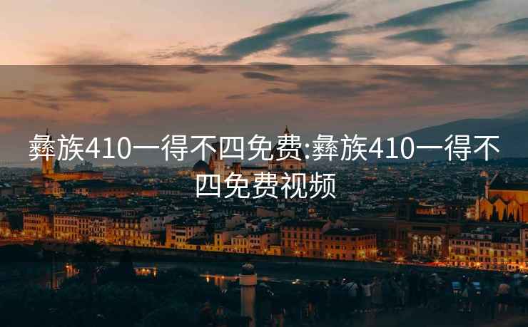 彝族410一得不四免费:彝族410一得不四免费视频