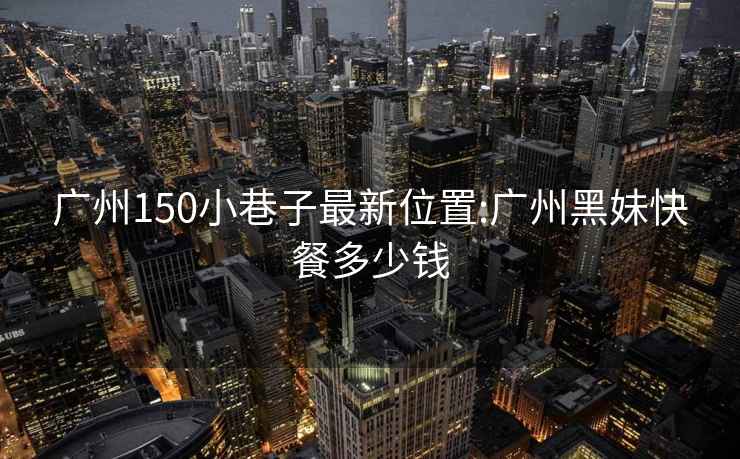 广州150小巷子最新位置:广州黑妹快餐多少钱