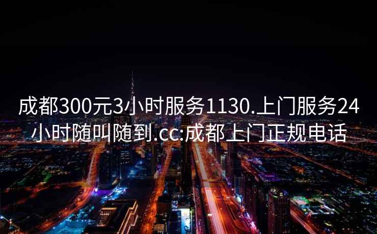 成都300元3小时服务1130.上门服务24小时随叫随到.cc:成都上门正规电话