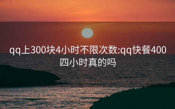 qq上300块4小时不限次数:qq快餐400四小时真的吗