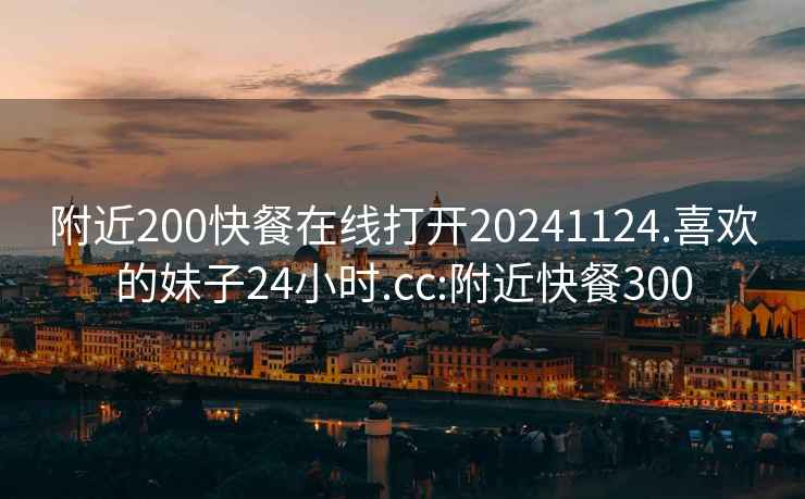 附近200快餐在线打开20241124.喜欢的妹子24小时.cc:附近快餐300