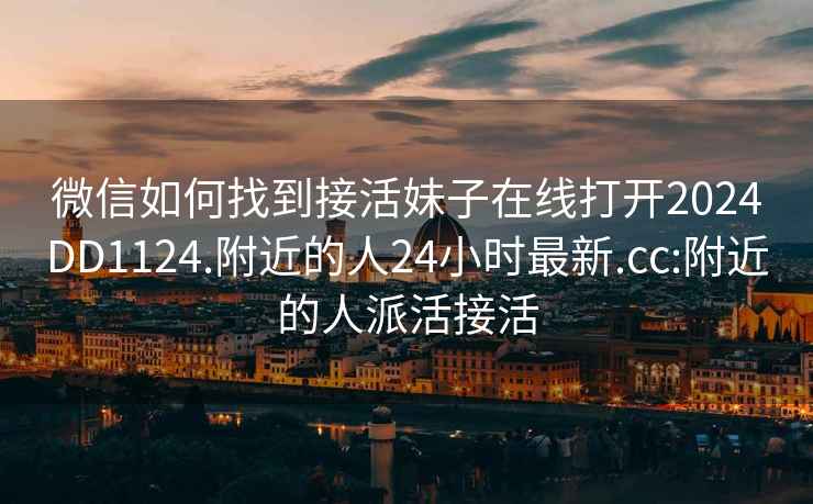 微信如何找到接活妹子在线打开2024DD1124.附近的人24小时最新.cc:附近的人派活接活