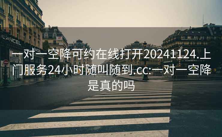 一对一空降可约在线打开20241124.上门服务24小时随叫随到.cc:一对一空降是真的吗