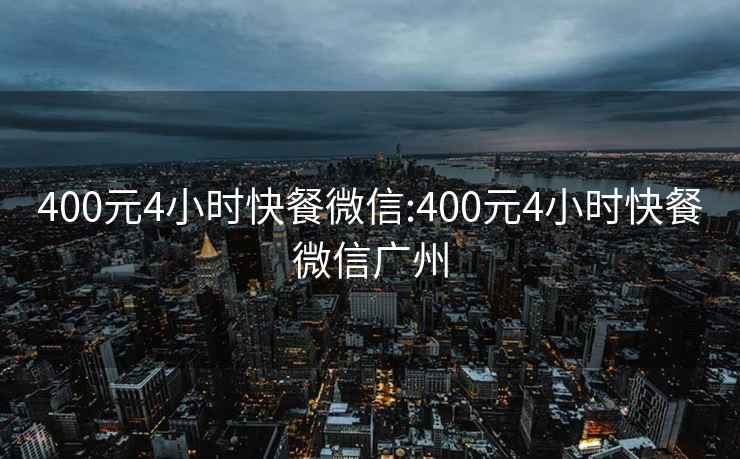 400元4小时快餐微信:400元4小时快餐微信广州