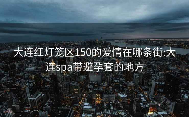 大连红灯笼区150的爱情在哪条街:大连spa带避孕套的地方