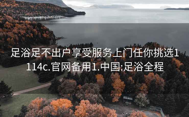 足浴足不出户享受服务上门任你挑选1114c.官网备用1.中国:足浴全程