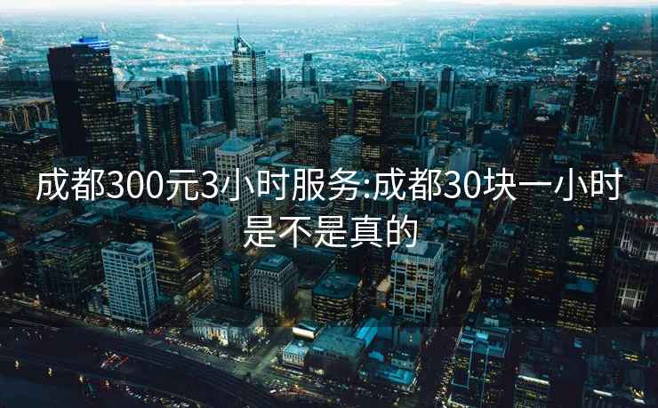 成都300元3小时服务:成都30块一小时是不是真的