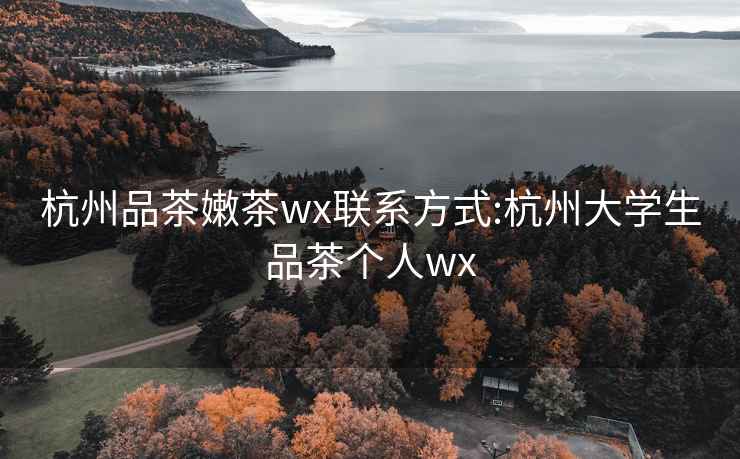 杭州品茶嫩茶wx联系方式:杭州大学生品茶个人wx