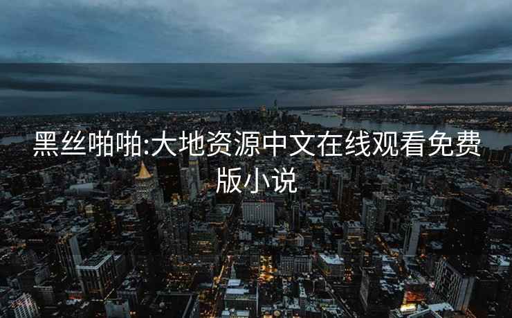 黑丝啪啪:大地资源中文在线观看免费版小说