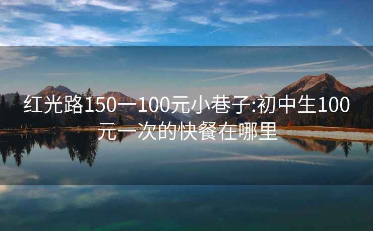 红光路150一100元小巷子:初中生100元一次的快餐在哪里