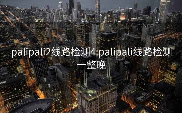 palipali2线路检测4:palipali线路检测一整晚