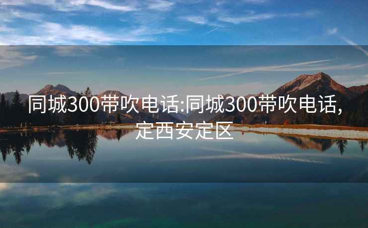 同城300带吹电话:同城300带吹电话,定西安定区