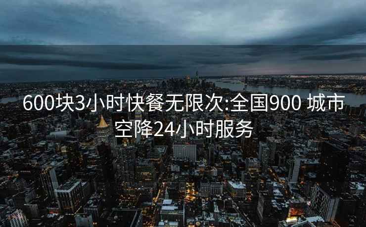 600块3小时快餐无限次:全国900 城市空降24小时服务