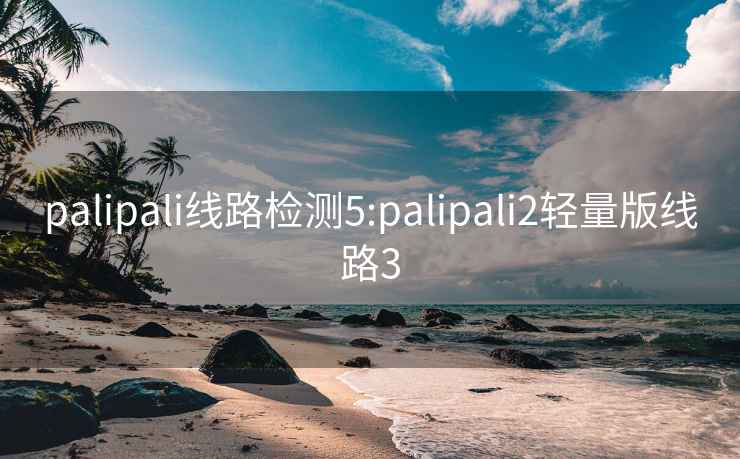 palipali线路检测5:palipali2轻量版线路3