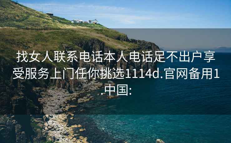 找女人联系电话本人电话足不出户享受服务上门任你挑选1114d.官网备用1.中国: