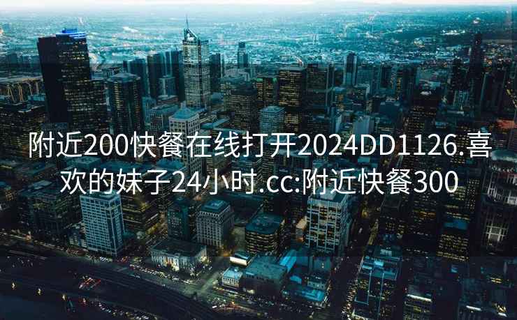 附近200快餐在线打开2024DD1126.喜欢的妹子24小时.cc:附近快餐300