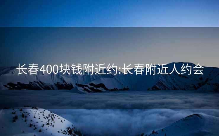 长春400块钱附近约:长春附近人约会