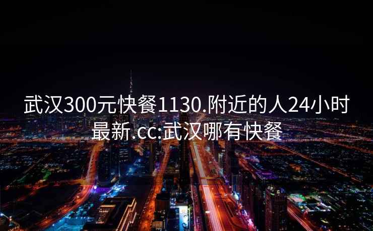 武汉300元快餐1130.附近的人24小时最新.cc:武汉哪有快餐