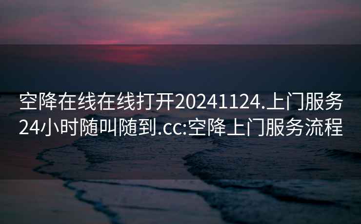 空降在线在线打开20241124.上门服务24小时随叫随到.cc:空降上门服务流程