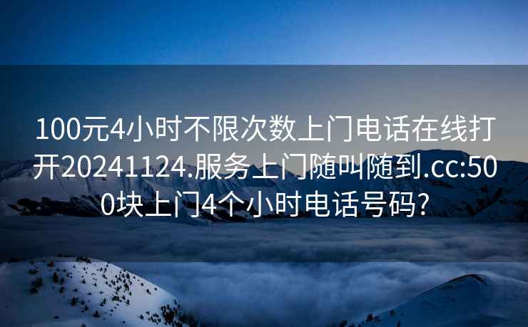 100元4小时不限次数上门电话在线打开20241124.服务上门随叫随到.cc:500块上门4个小时电话号码?