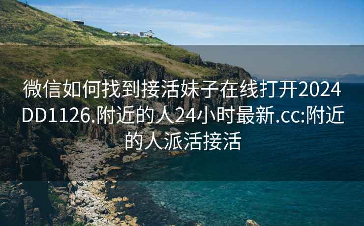 微信如何找到接活妹子在线打开2024DD1126.附近的人24小时最新.cc:附近的人派活接活