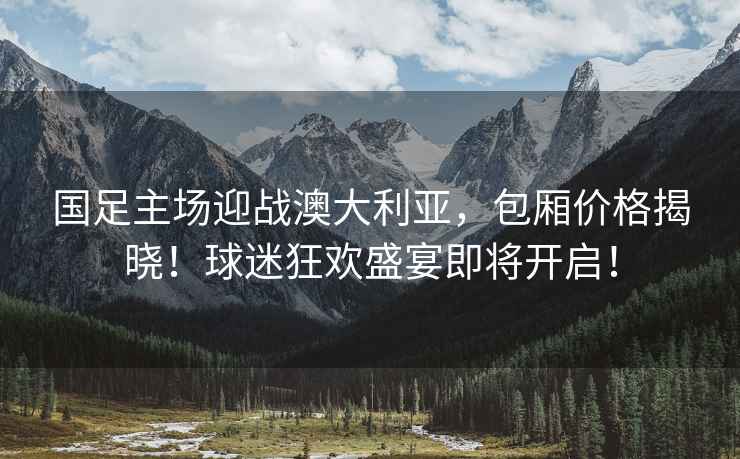 国足主场迎战澳大利亚，包厢价格揭晓！球迷狂欢盛宴即将开启！