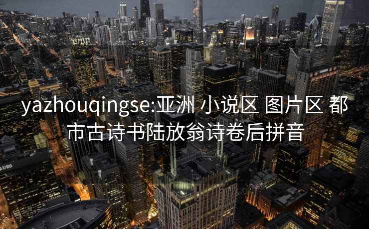 yazhouqingse:亚洲 小说区 图片区 都市古诗书陆放翁诗卷后拼音