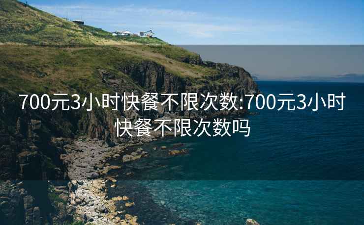 700元3小时快餐不限次数:700元3小时快餐不限次数吗