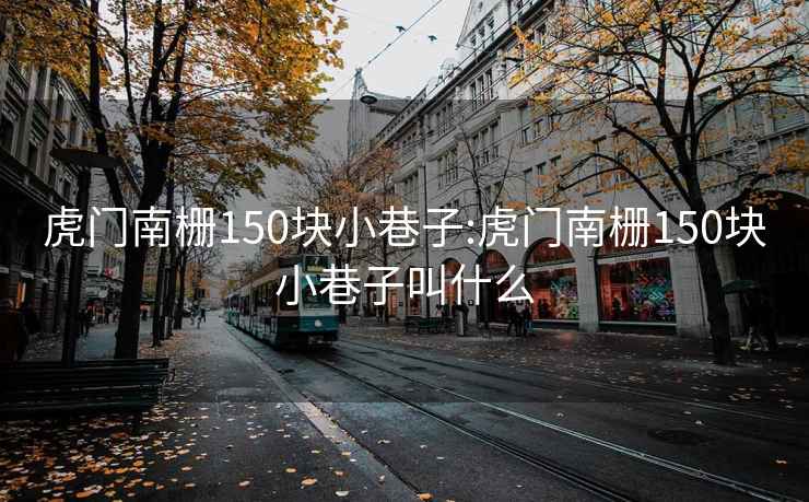 虎门南栅150块小巷子:虎门南栅150块小巷子叫什么