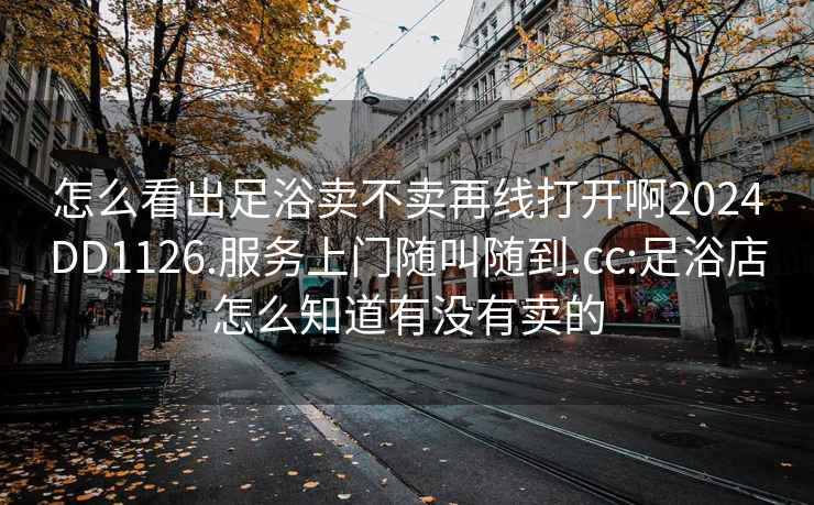 怎么看出足浴卖不卖再线打开啊2024DD1126.服务上门随叫随到.cc:足浴店怎么知道有没有卖的