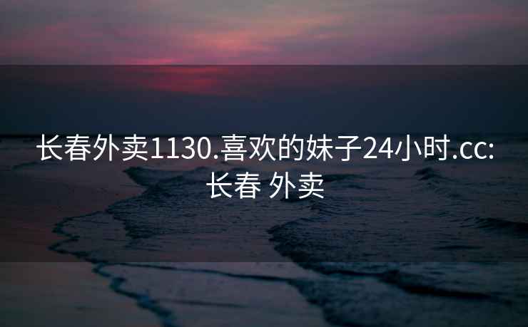 长春外卖1130.喜欢的妹子24小时.cc:长春 外卖