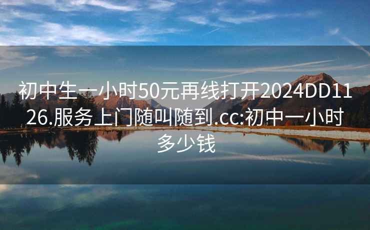 初中生一小时50元再线打开2024DD1126.服务上门随叫随到.cc:初中一小时多少钱