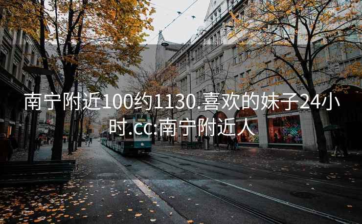 南宁附近100约1130.喜欢的妹子24小时.cc:南宁附近人