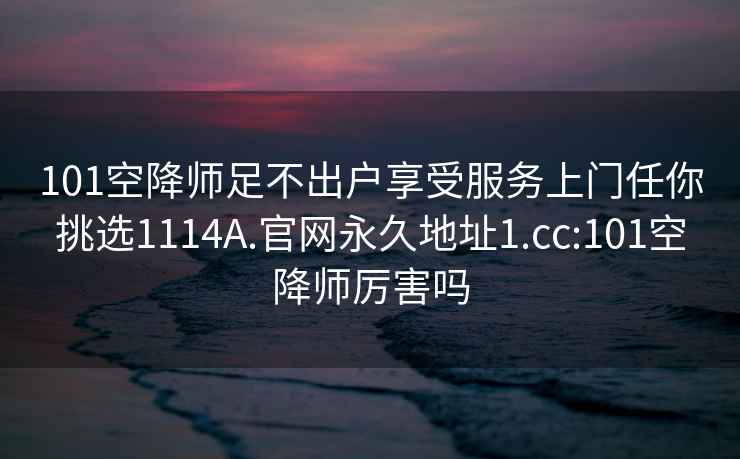 101空降师足不出户享受服务上门任你挑选1114A.官网永久地址1.cc:101空降师厉害吗