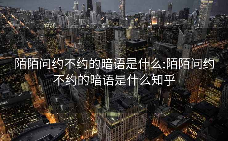 陌陌问约不约的暗语是什么:陌陌问约不约的暗语是什么知乎