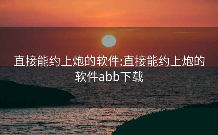 直接能约上炮的软件:直接能约上炮的软件abb下载