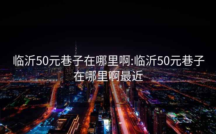 临沂50元巷子在哪里啊:临沂50元巷子在哪里啊最近