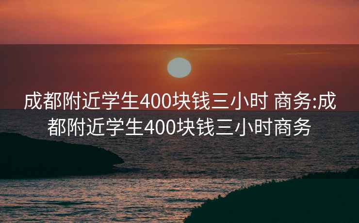 成都附近学生400块钱三小时 商务:成都附近学生400块钱三小时商务