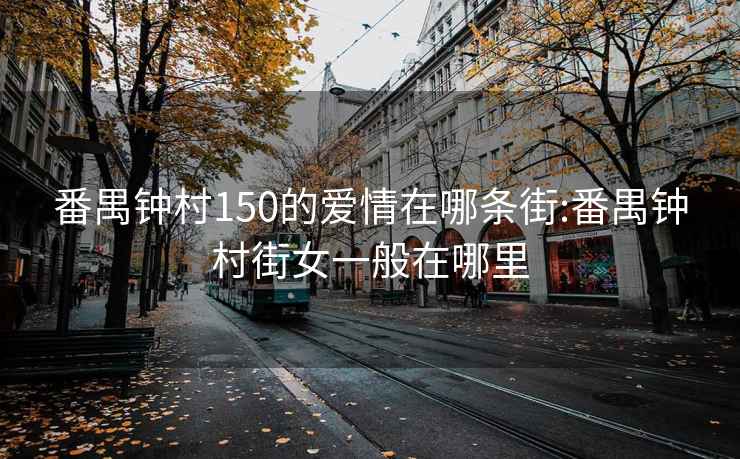 番禺钟村150的爱情在哪条街:番禺钟村街女一般在哪里