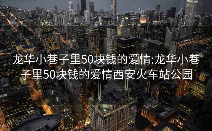 龙华小巷子里50块钱的爱情:龙华小巷子里50块钱的爱情西安火车站公园