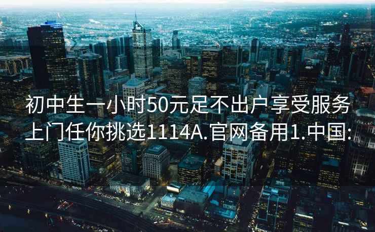 初中生一小时50元足不出户享受服务上门任你挑选1114A.官网备用1.中国: