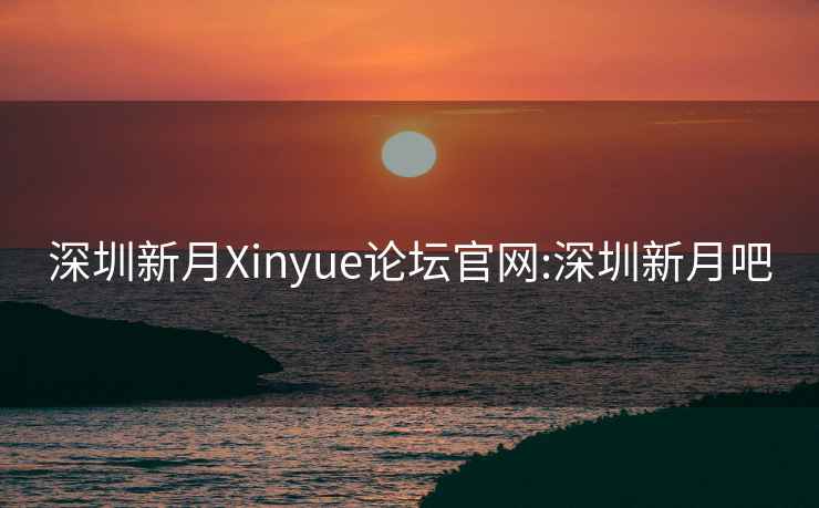 深圳新月Xinyue论坛官网:深圳新月吧