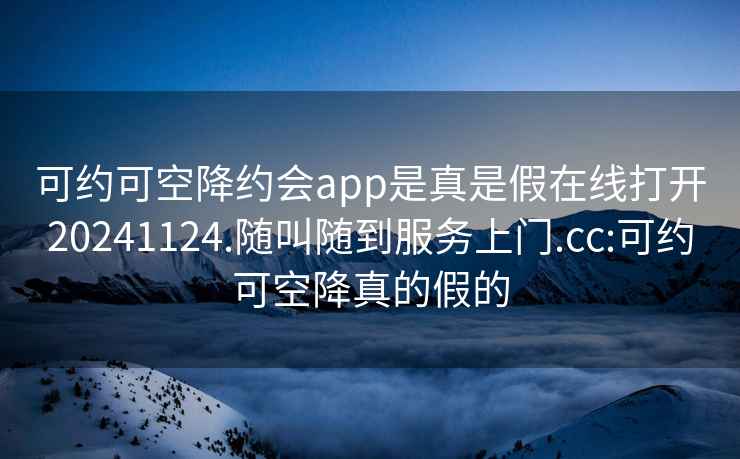 可约可空降约会app是真是假在线打开20241124.随叫随到服务上门.cc:可约可空降真的假的