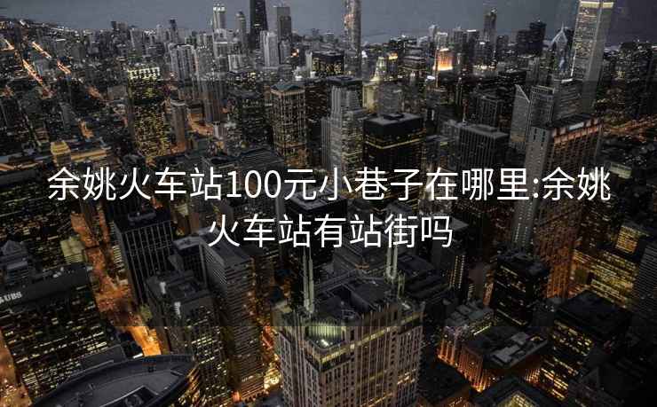 余姚火车站100元小巷子在哪里:余姚火车站有站街吗