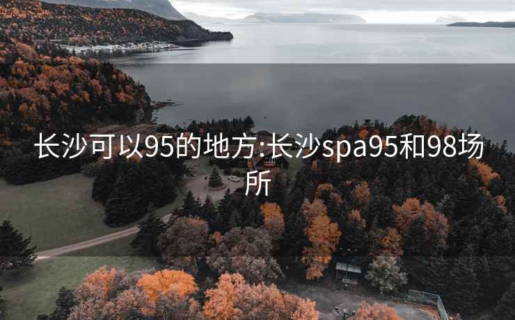 长沙可以95的地方:长沙spa95和98场所