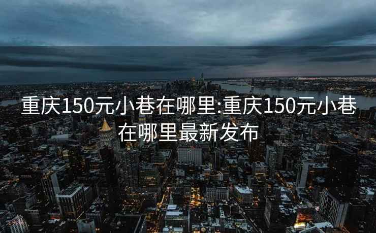 重庆150元小巷在哪里:重庆150元小巷在哪里最新发布