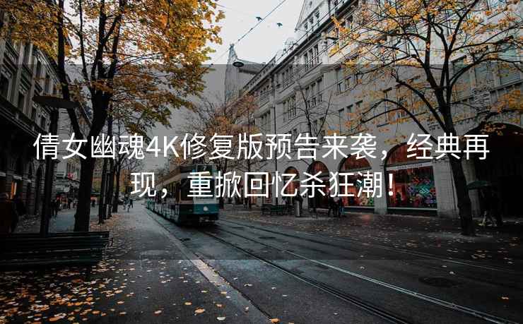 倩女幽魂4K修复版预告来袭，经典再现，重掀回忆杀狂潮！