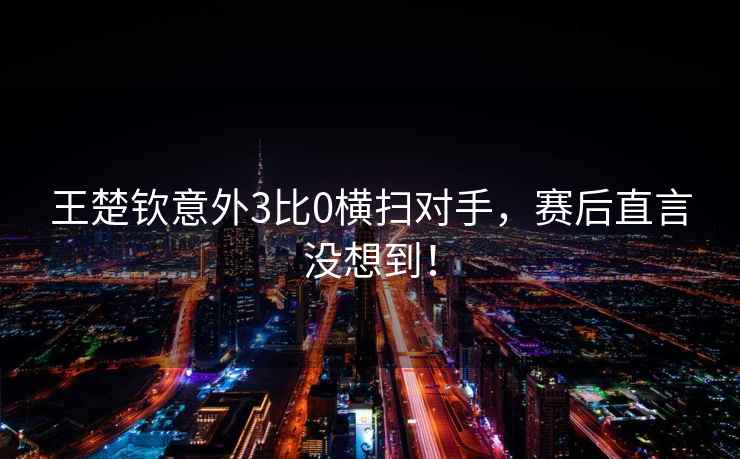 王楚钦意外3比0横扫对手，赛后直言没想到！